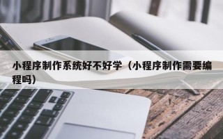 葫芦岛小程序制作系统好不好学（小程序制作需要编程吗）