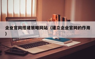 葫芦岛企业官网搭建策略网站（建立企业官网的作用）