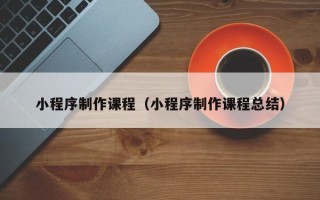 葫芦岛小程序制作课程（小程序制作课程总结）