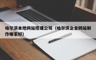 葫芦岛哈尔滨本地网站搭建公司（哈尔滨企业网站制作哪家好）