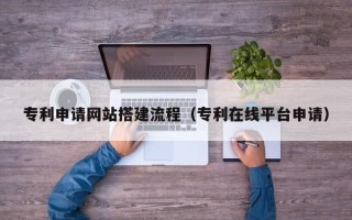 葫芦岛专利申请网站搭建流程（专利在线平台申请）