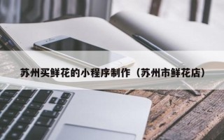 葫芦岛苏州买鲜花的小程序制作（苏州市鲜花店）
