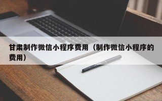 葫芦岛甘肃制作微信小程序费用（制作微信小程序的费用）