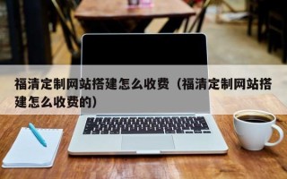 葫芦岛福清定制网站搭建怎么收费（福清定制网站搭建怎么收费的）