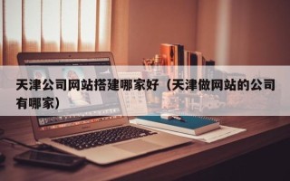 葫芦岛天津公司网站搭建哪家好（天津做网站的公司有哪家）