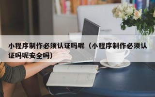 葫芦岛小程序制作必须认证吗呢（小程序制作必须认证吗呢安全吗）
