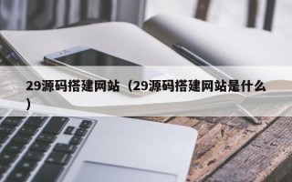 葫芦岛29源码搭建网站（29源码搭建网站是什么）
