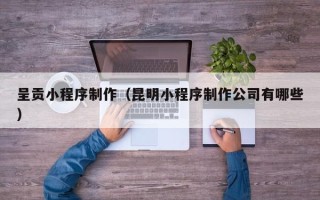 葫芦岛呈贡小程序制作（昆明小程序制作公司有哪些）