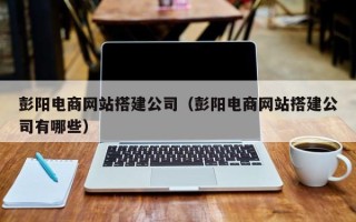 葫芦岛彭阳电商网站搭建公司（彭阳电商网站搭建公司有哪些）
