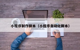 葫芦岛小程序制作脚本（小程序自动化脚本）