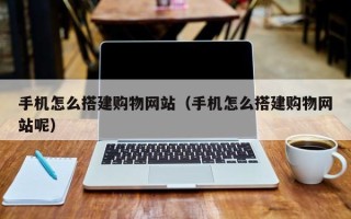 葫芦岛手机怎么搭建购物网站（手机怎么搭建购物网站呢）