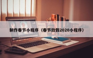 葫芦岛制作春节小程序（春节放假2020小程序）