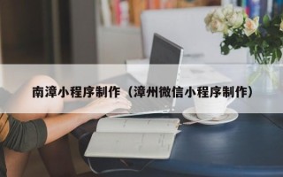 葫芦岛南漳小程序制作（漳州微信小程序制作）