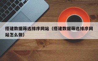 葫芦岛搭建数据筛选排序网站（搭建数据筛选排序网站怎么做）