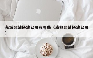 葫芦岛东城网站搭建公司有哪些（成都网站搭建公司）