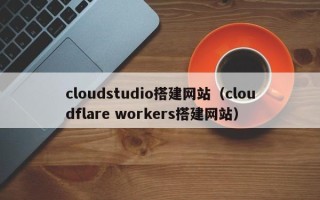 葫芦岛cloudstudio搭建网站（cloudflare workers搭建网站）