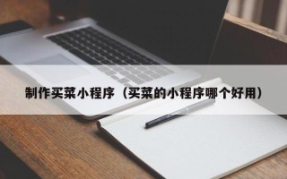 葫芦岛制作买菜小程序（买菜的小程序哪个好用）
