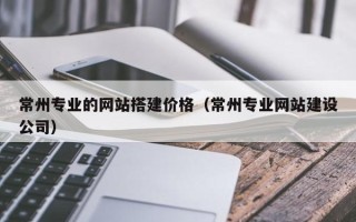 葫芦岛常州专业的网站搭建价格（常州专业网站建设公司）