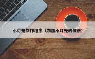 葫芦岛小灯笼制作程序（制造小灯笼的做法）