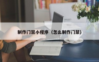 葫芦岛制作门禁小程序（怎么制作门禁）